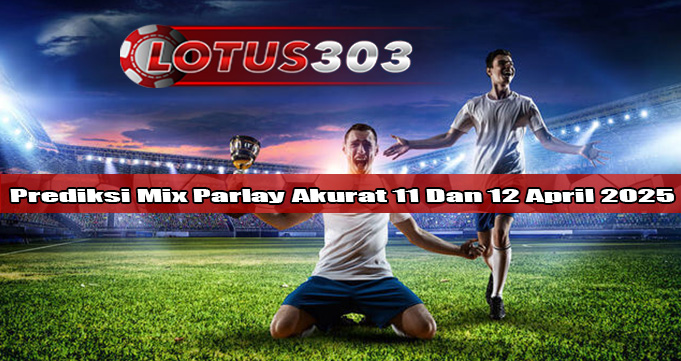 Prediksi Mix Parlay Akurat 11 Dan 12 April 2025